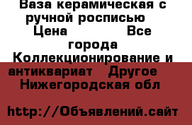 Ваза керамическая с ручной росписью  › Цена ­ 30 000 - Все города Коллекционирование и антиквариат » Другое   . Нижегородская обл.